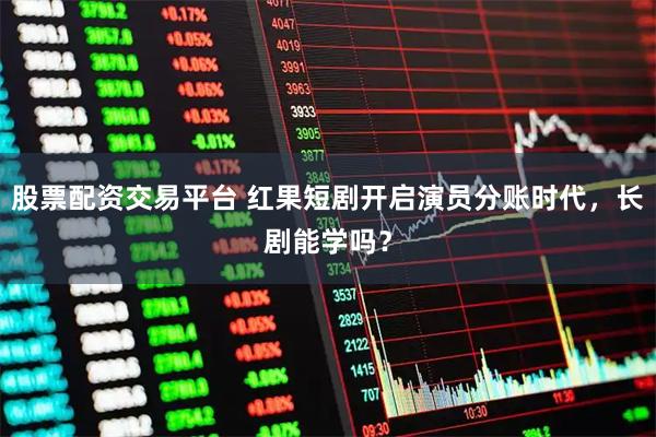 股票配资交易平台 红果短剧开启演员分账时代,长剧能学吗?