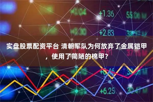 实盘股票配资平台 清朝军队为何放弃了金属铠甲，使用了简陋的棉甲？