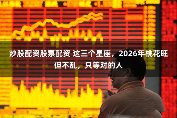 炒股配资股票配资 这三个星座，2026年桃花旺但不乱，只等对的人
