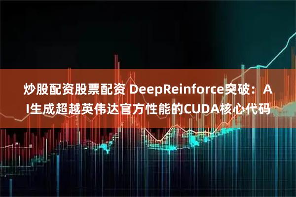 炒股配资股票配资 DeepReinforce突破：AI生成超越英伟达官方性能的CUDA核心代码
