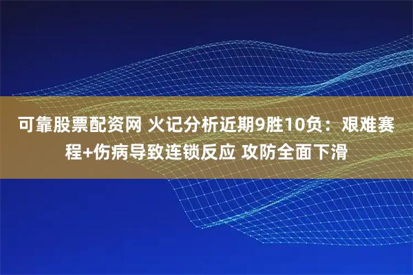 可靠股票配资网 火记分析近期9胜10负：艰难赛程+伤病导致连锁反应 攻防全面下滑