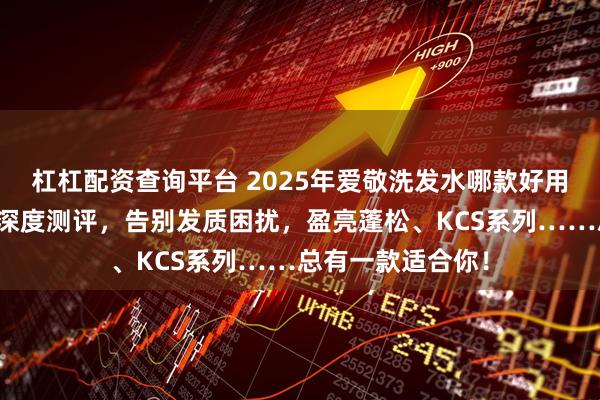 杠杠配资查询平台 2025年爱敬洗发水哪款好用？五款口碑之选深度测评，告别发质困扰，盈亮蓬松、KCS系列……总有一款适合你！