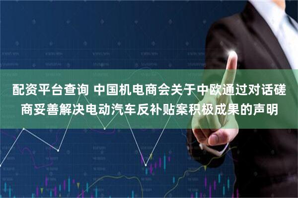 配资平台查询 中国机电商会关于中欧通过对话磋商妥善解决电动汽车反补贴案积极成果的声明
