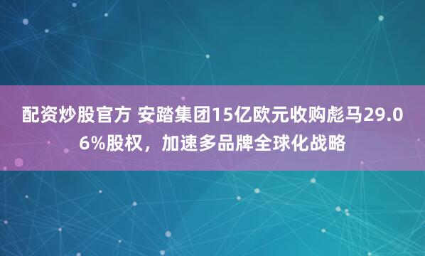 配资炒股官方 安踏集团15亿欧元收购彪马29.06%股权，加速多品牌全球化战略