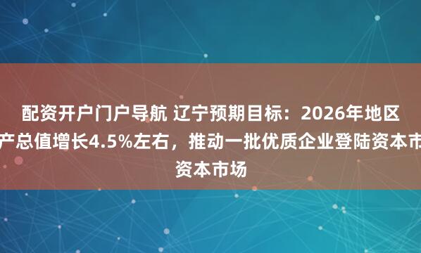 配资开户门户导航 辽宁预期目标：2026年地区生产总值增长4.5%左右，推动一批优质企业登陆资本市场
