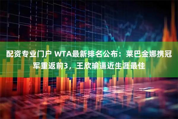 配资专业门户 WTA最新排名公布：莱巴金娜携冠军重返前3，王欣瑜逼近生涯最佳