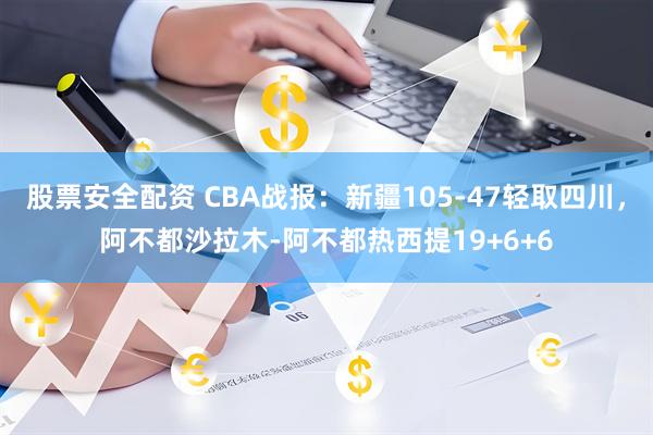 股票安全配资 CBA战报：新疆105-47轻取四川，阿不都沙拉木-阿不都热西提19+6+6