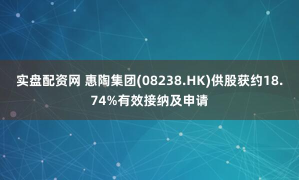 实盘配资网 惠陶集团(08238.HK)供股获约18.74%有效接纳及申请