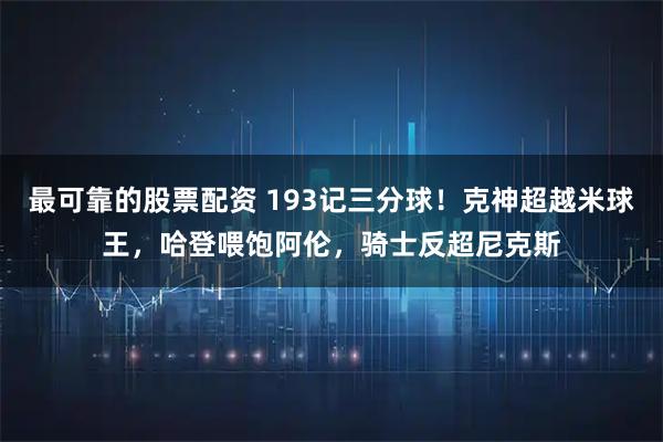 最可靠的股票配资 193记三分球！克神超越米球王，哈登喂饱阿伦，骑士反超尼克斯