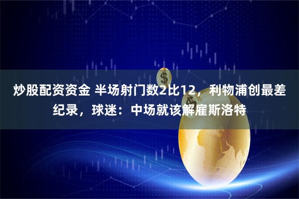 炒股配资资金 半场射门数2比12，利物浦创最差纪录，球迷：中场就该解雇斯洛特