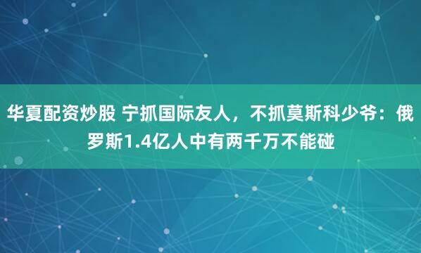 华夏配资炒股 宁抓国际友人，不抓莫斯科少爷：俄罗斯1.4亿人中有两千万不能碰