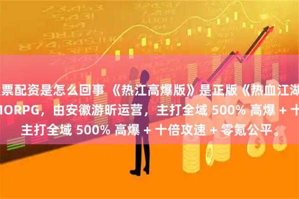 股票配资是怎么回事 《热江高爆版》是正版《热血江湖》IP 的 Q 版武侠 MMORPG,由安徽游昕运营,主打全域 500% 高爆 + 十倍攻速 + 零氪公平。
