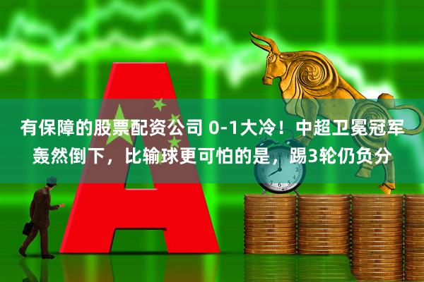 有保障的股票配资公司 0-1大冷！中超卫冕冠军轰然倒下，比输球更可怕的是，踢3轮仍负分