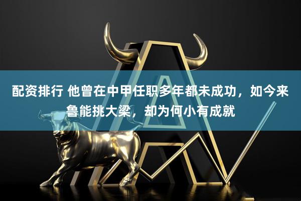 配资排行 他曾在中甲任职多年都未成功，如今来鲁能挑大梁，却为何小有成就