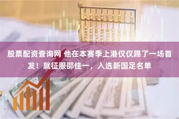 股票配资查询网 他在本赛季上港仅仅踢了一场首发！就征服邵佳一，入选新国足名单