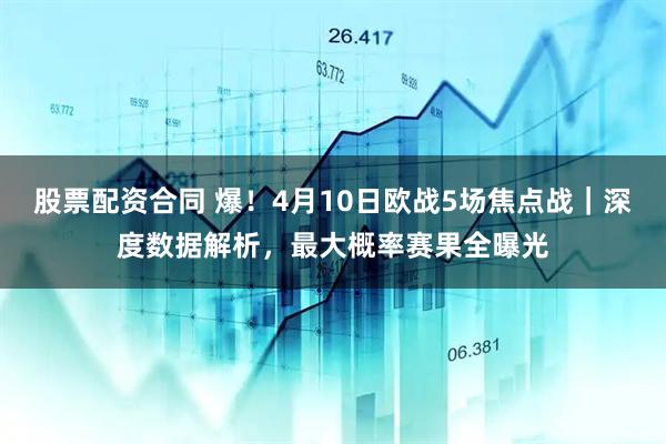 股票配资合同 爆!4月10日欧战5场焦点战|深度数据解析,最大概率赛果全曝光
