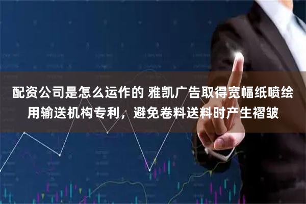 配资公司是怎么运作的 雅凯广告取得宽幅纸喷绘用输送机构专利，避免卷料送料时产生褶皱