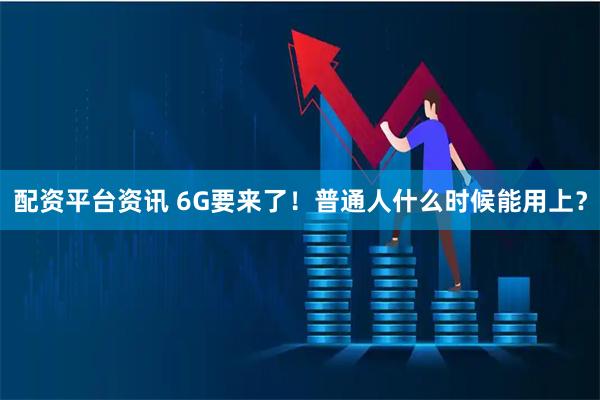 配资平台资讯 6G要来了！普通人什么时候能用上？