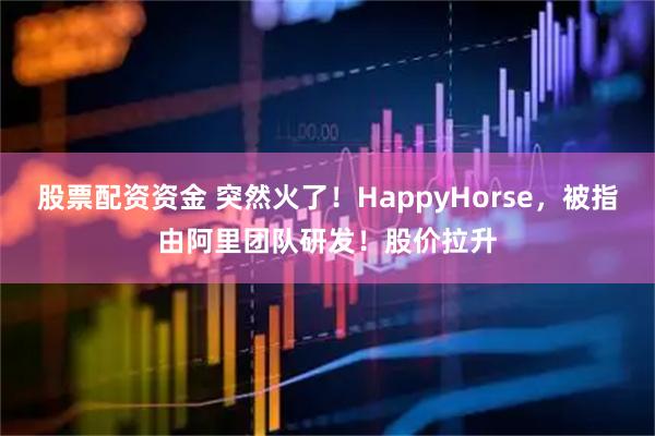 股票配资资金 突然火了!HappyHorse,被指由阿里团队研发!股价拉升