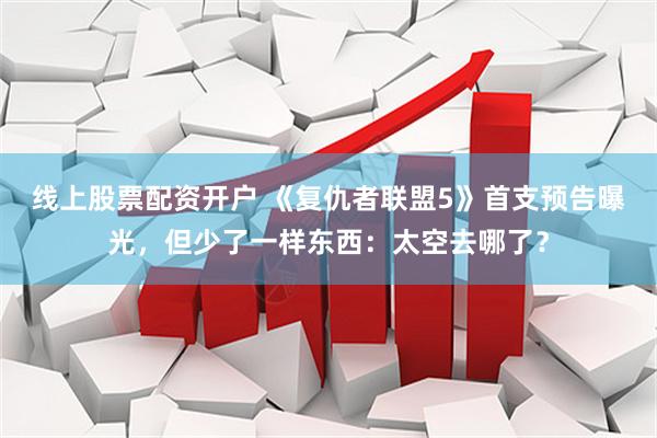 线上股票配资开户 《复仇者联盟5》首支预告曝光,但少了一样东西:太空去哪了?
