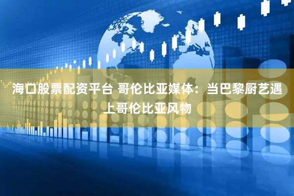 海口股票配资平台 哥伦比亚媒体：当巴黎厨艺遇上哥伦比亚风物