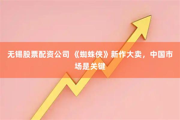 无锡股票配资公司 《蜘蛛侠》新作大卖，中国市场是关键