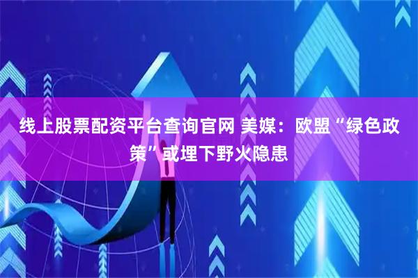 线上股票配资平台查询官网 美媒：欧盟“绿色政策”或埋下野火隐患