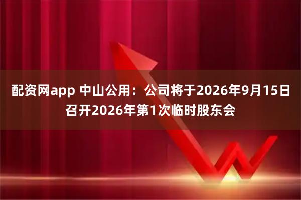 配资网app 中山公用：公司将于2026年9月15日召开2026年第1次临时股东会