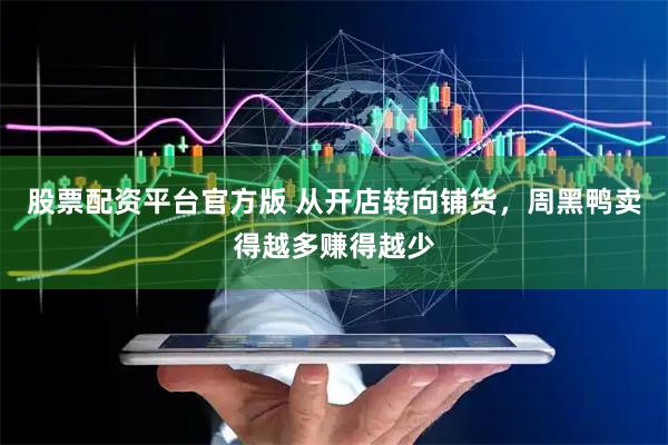 股票配资平台官方版 从开店转向铺货，周黑鸭卖得越多赚得越少